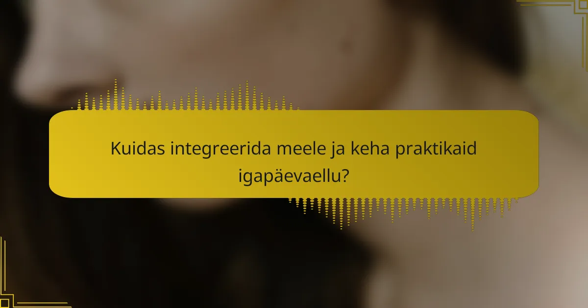 Kuidas integreerida meele ja keha praktikaid igapäevaellu?