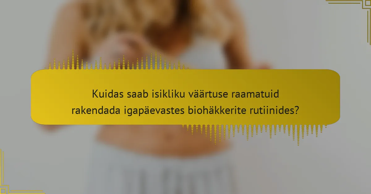 Kuidas saab isikliku väärtuse raamatuid rakendada igapäevastes biohäkkerite rutiinides?