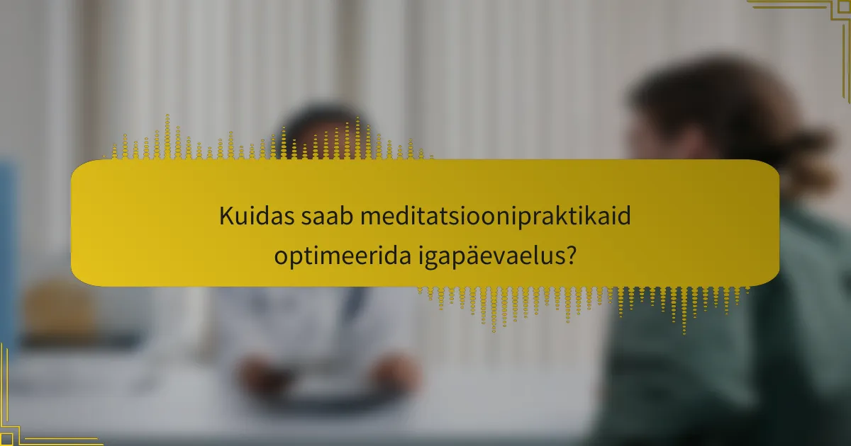 Kuidas saab meditatsioonipraktikaid optimeerida igapäevaelus?