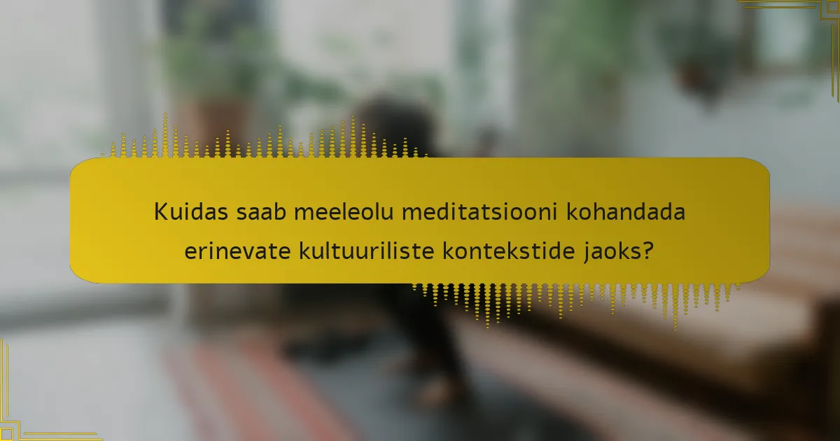 Kuidas saab meeleolu meditatsiooni kohandada erinevate kultuuriliste kontekstide jaoks?