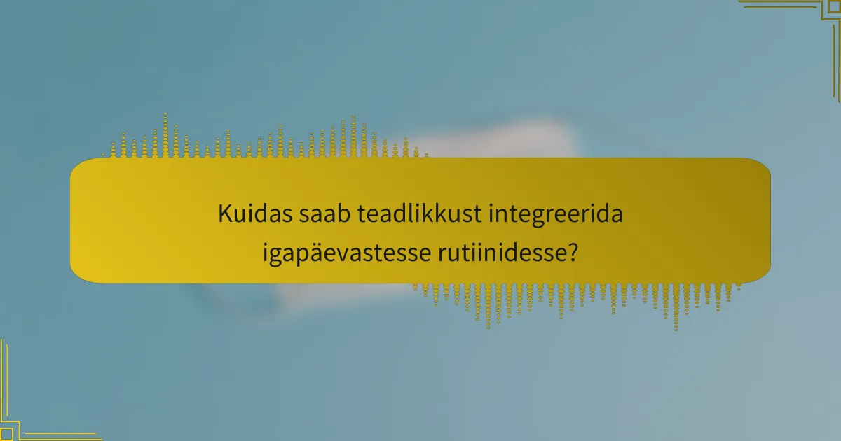 Kuidas saab teadlikkust integreerida igapäevastesse rutiinidesse?