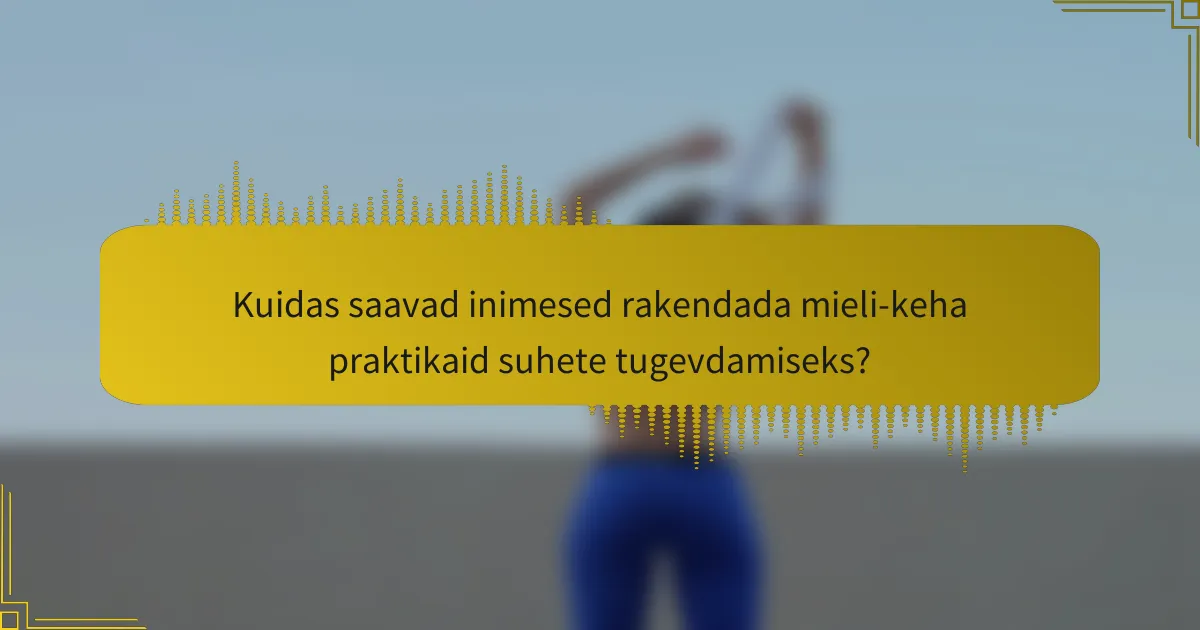 Kuidas saavad inimesed rakendada mieli-keha praktikaid suhete tugevdamiseks?