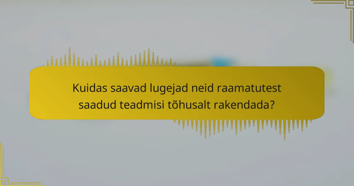 Kuidas saavad lugejad neid raamatutest saadud teadmisi tõhusalt rakendada?