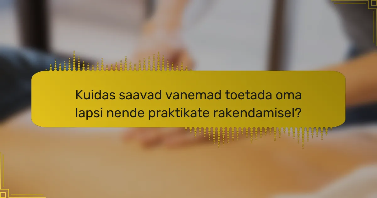 Kuidas saavad vanemad toetada oma lapsi nende praktikate rakendamisel?