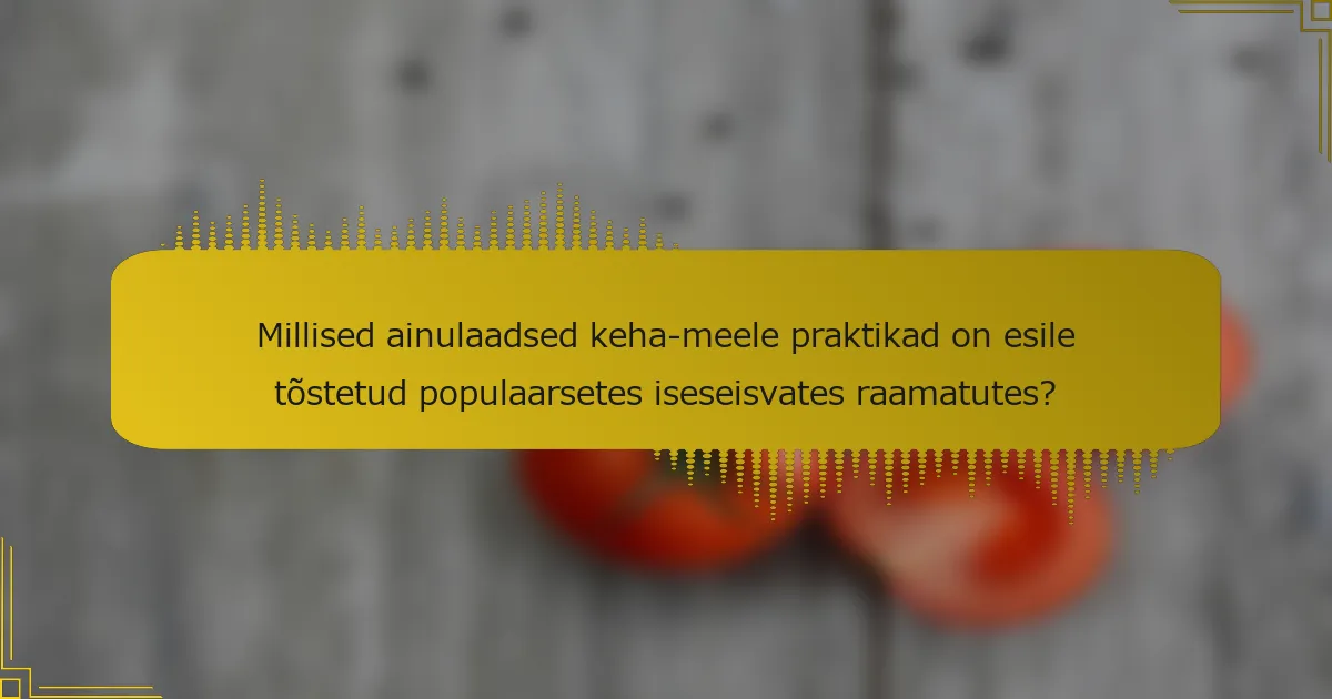 Millised ainulaadsed keha-meele praktikad on esile tõstetud populaarsetes iseseisvates raamatutes?