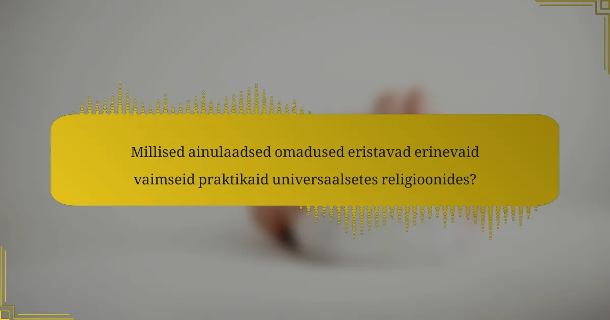 Millised ainulaadsed omadused eristavad erinevaid vaimseid praktikaid universaalsetes religioonides?