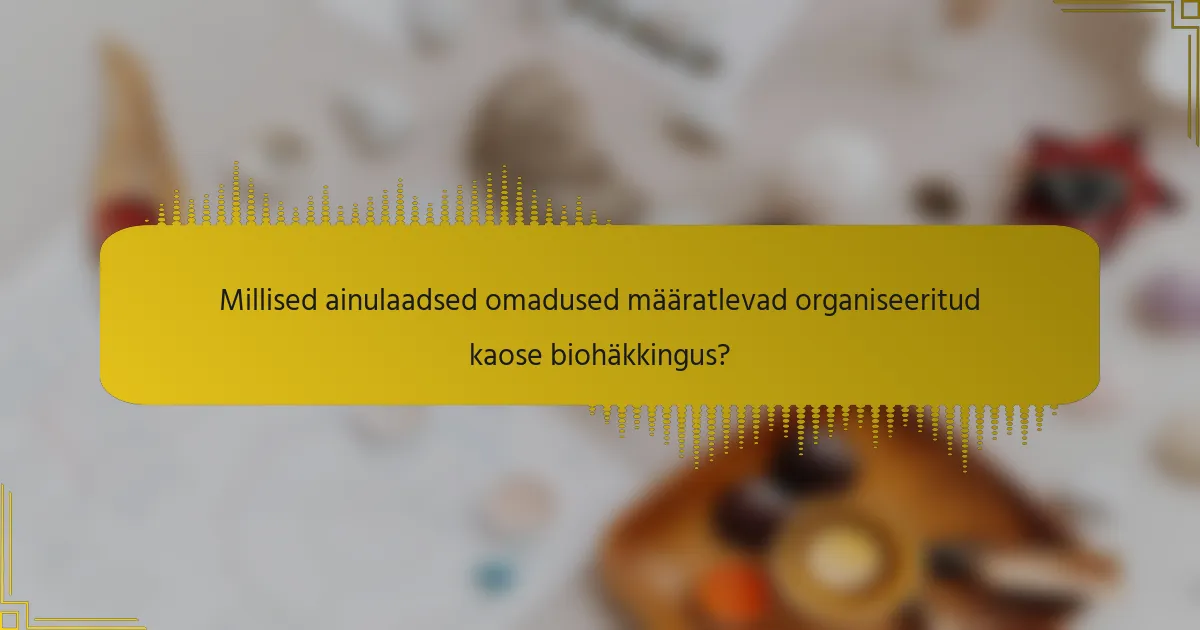 Millised ainulaadsed omadused määratlevad organiseeritud kaose biohäkkingus?