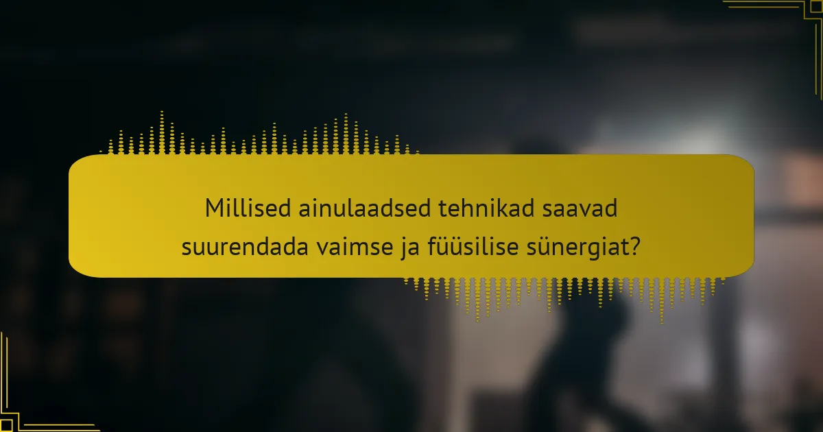 Millised ainulaadsed tehnikad saavad suurendada vaimse ja füüsilise sünergiat?