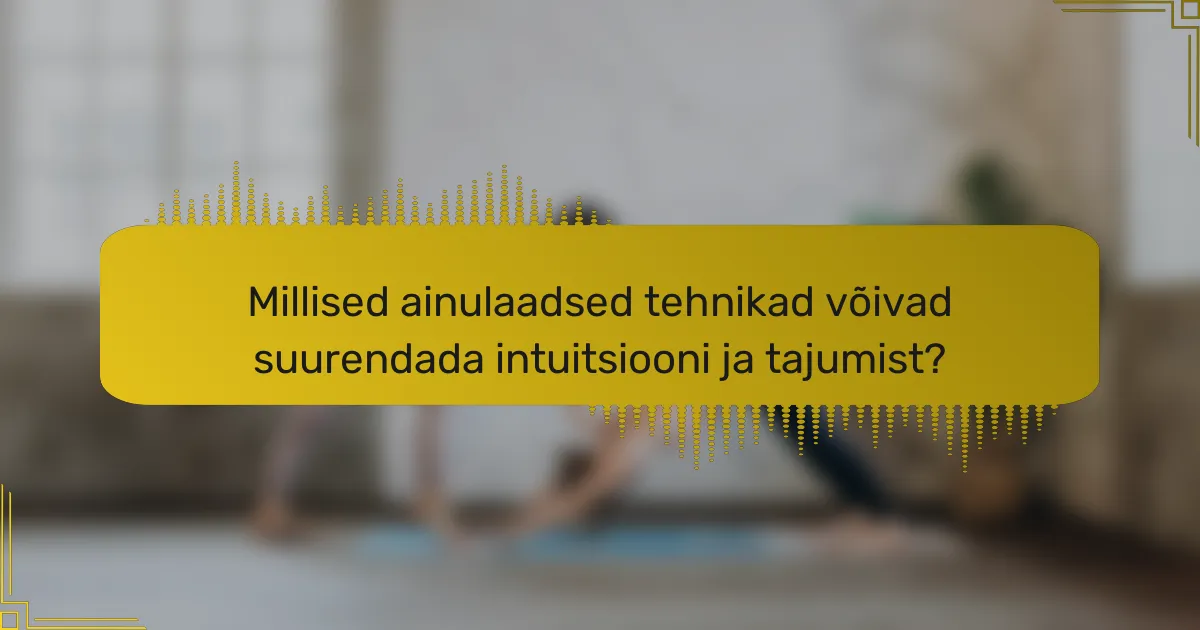 Millised ainulaadsed tehnikad võivad suurendada intuitsiooni ja tajumist?