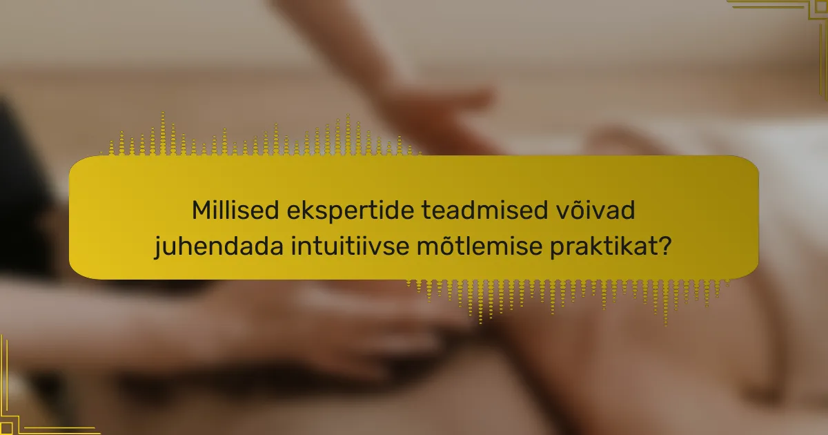 Millised ekspertide teadmised võivad juhendada intuitiivse mõtlemise praktikat?