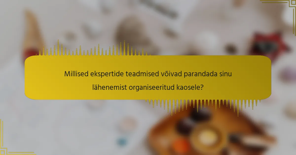 Millised ekspertide teadmised võivad parandada sinu lähenemist organiseeritud kaosele?