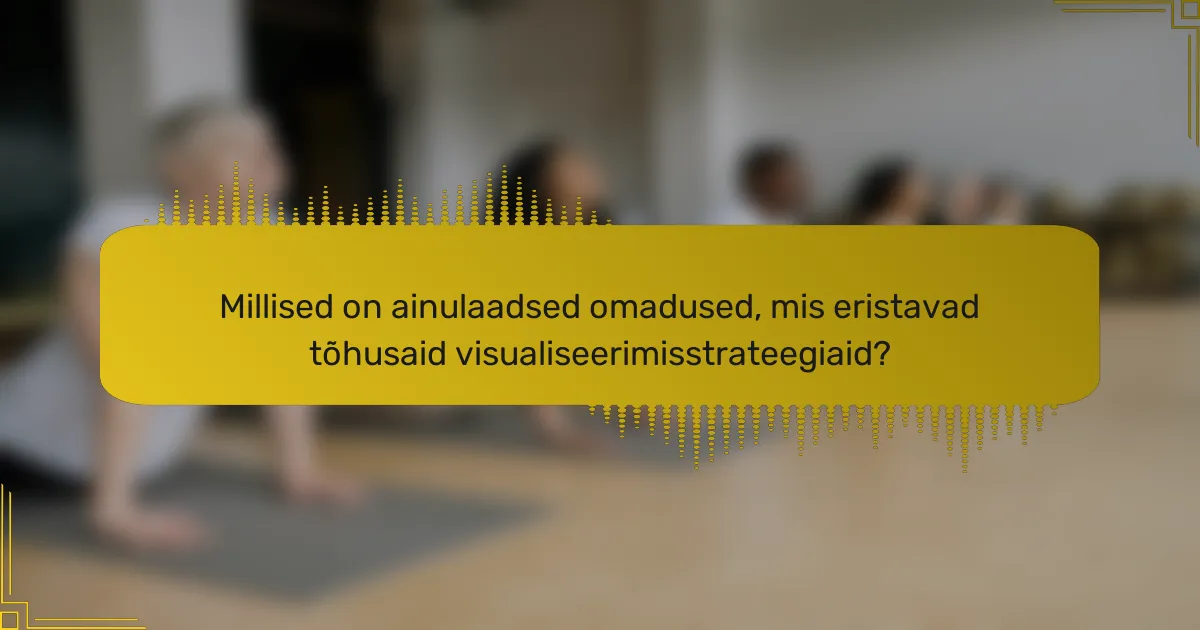 Millised on ainulaadsed omadused, mis eristavad tõhusaid visualiseerimisstrateegiaid?
