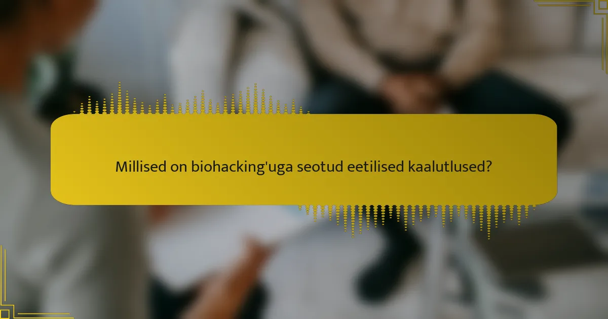 Millised on biohacking'uga seotud eetilised kaalutlused?