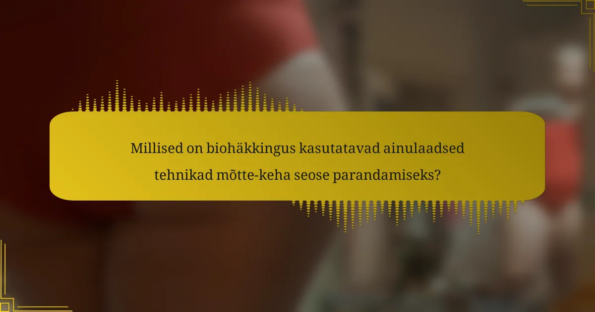 Millised on biohäkkingus kasutatavad ainulaadsed tehnikad mõtte-keha seose parandamiseks?