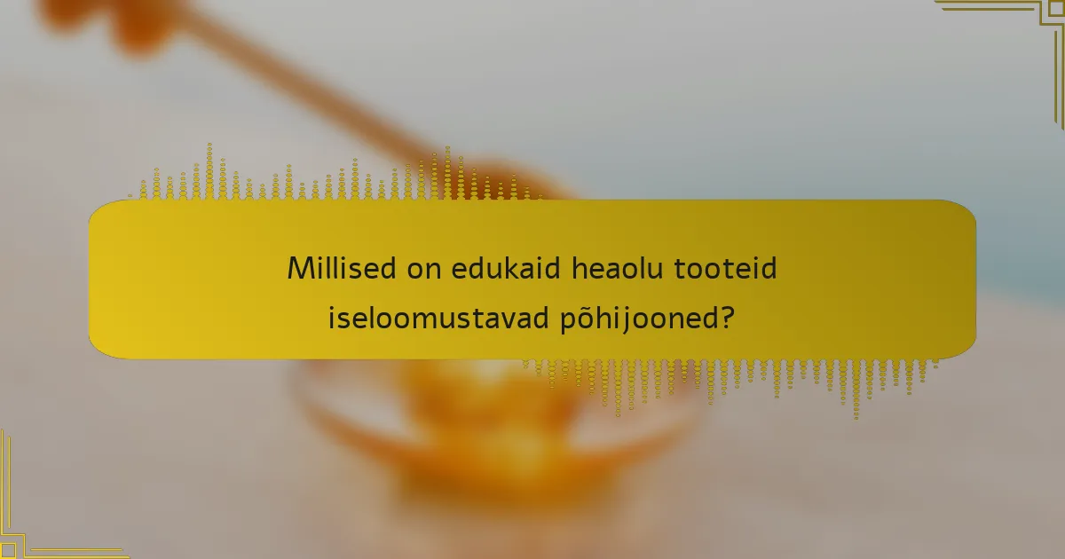 Millised on edukaid heaolu tooteid iseloomustavad põhijooned?