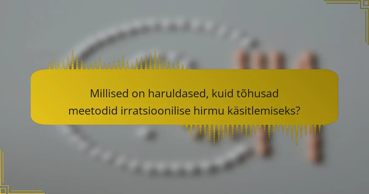 Millised on haruldased, kuid tõhusad meetodid irratsioonilise hirmu käsitlemiseks?