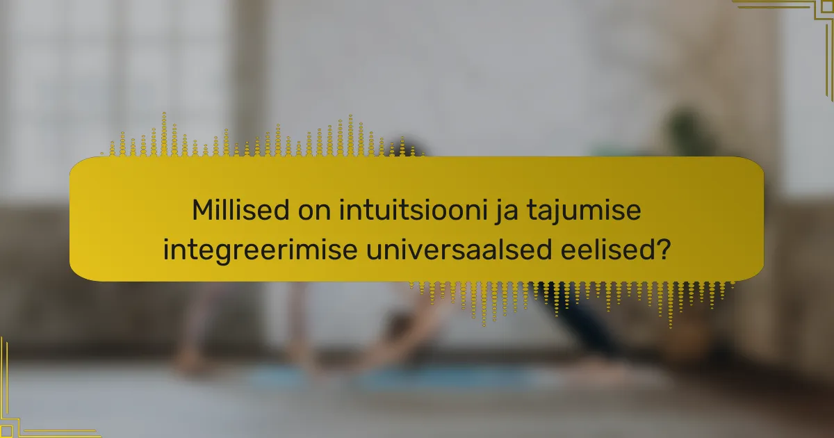 Millised on intuitsiooni ja tajumise integreerimise universaalsed eelised?