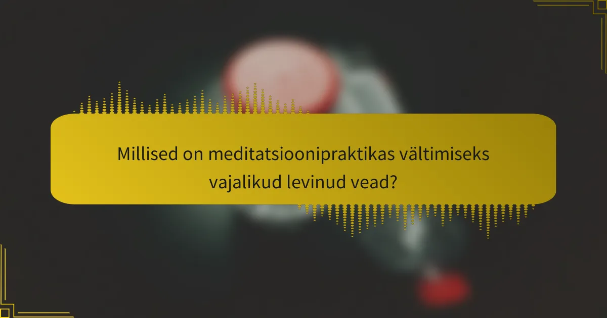 Millised on meditatsioonipraktikas vältimiseks vajalikud levinud vead?