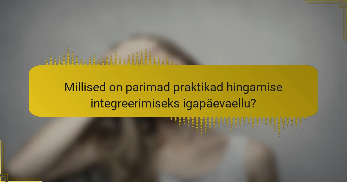 Millised on parimad praktikad hingamise integreerimiseks igapäevaellu?
