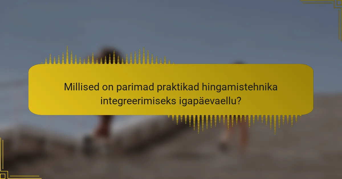 Millised on parimad praktikad hingamistehnika integreerimiseks igapäevaellu?