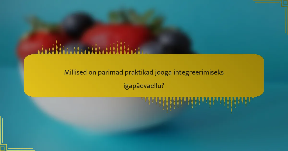 Millised on parimad praktikad jooga integreerimiseks igapäevaellu?