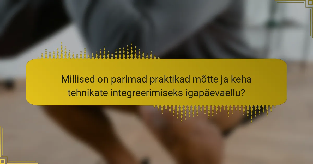 Millised on parimad praktikad mõtte ja keha tehnikate integreerimiseks igapäevaellu?
