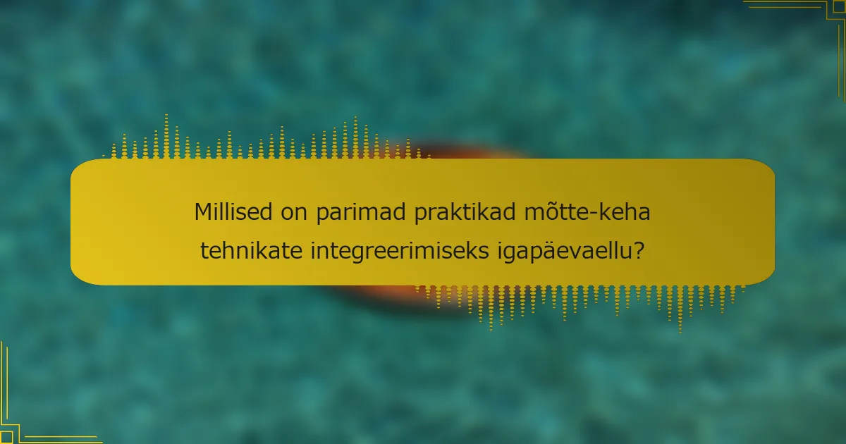 Millised on parimad praktikad mõtte-keha tehnikate integreerimiseks igapäevaellu?