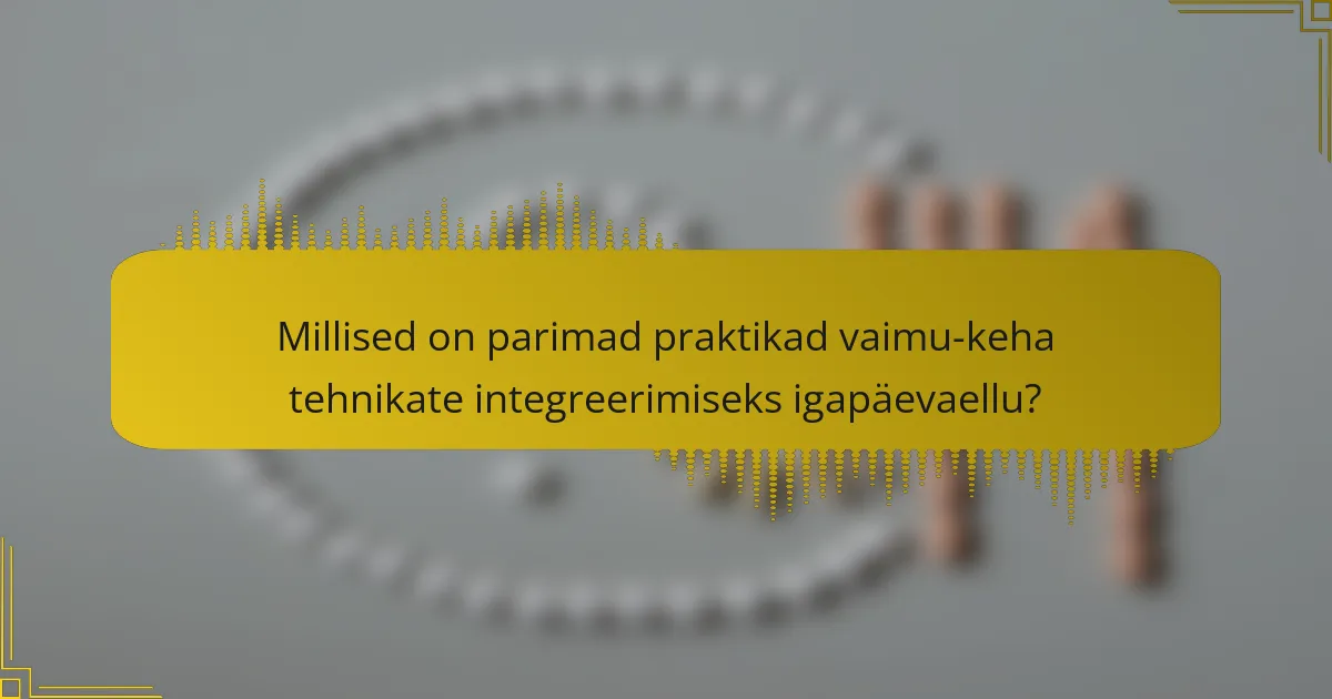 Millised on parimad praktikad vaimu-keha tehnikate integreerimiseks igapäevaellu?