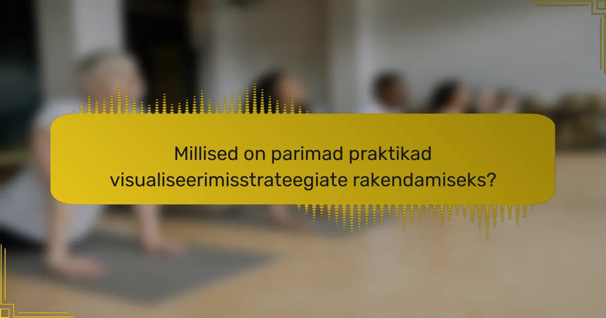 Millised on parimad praktikad visualiseerimisstrateegiate rakendamiseks?