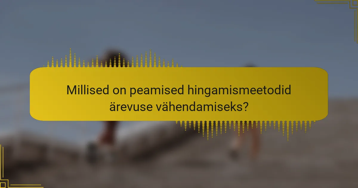Millised on peamised hingamismeetodid ärevuse vähendamiseks?