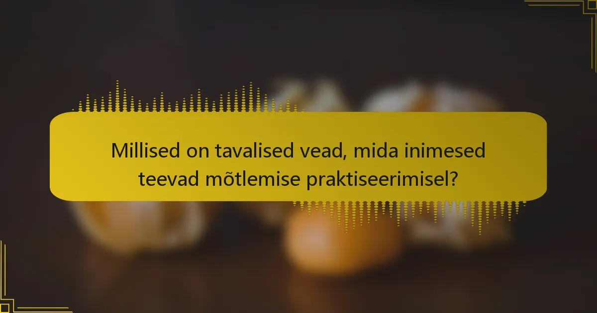 Millised on tavalised vead, mida inimesed teevad mõtlemise praktiseerimisel?