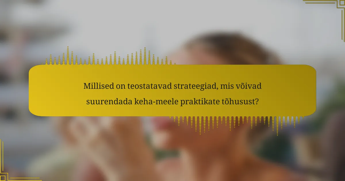 Millised on teostatavad strateegiad, mis võivad suurendada keha-meele praktikate tõhusust?