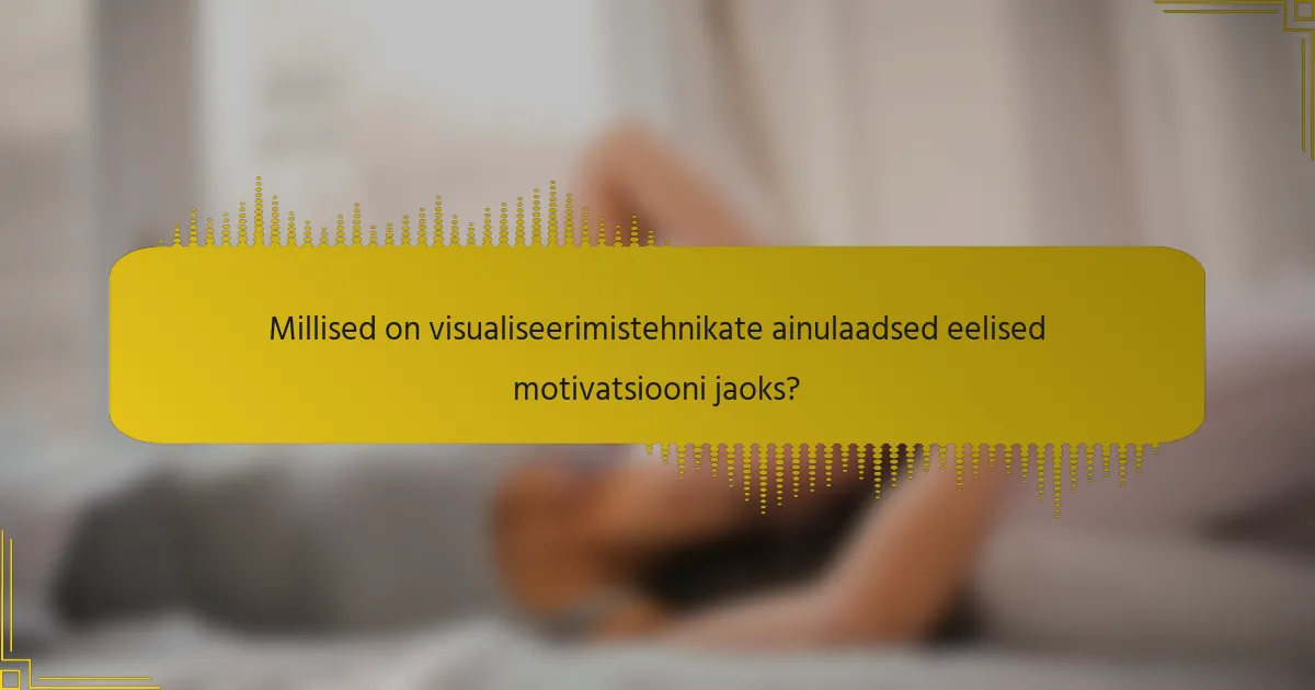 Millised on visualiseerimistehnikate ainulaadsed eelised motivatsiooni jaoks?
