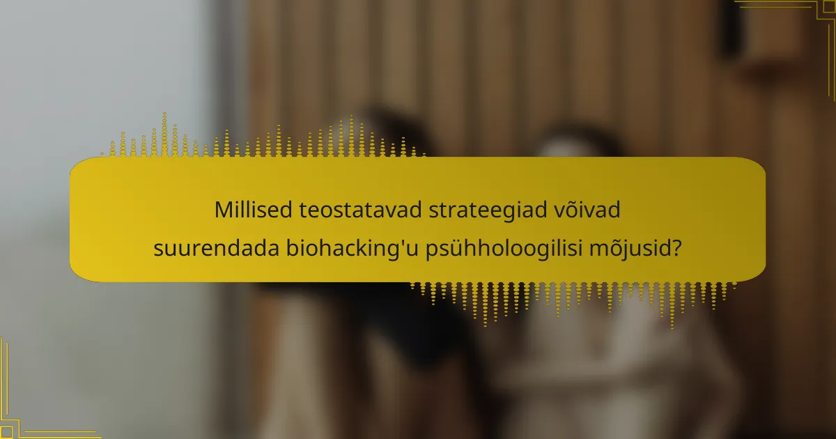 Millised teostatavad strateegiad võivad suurendada biohacking'u psühholoogilisi mõjusid?