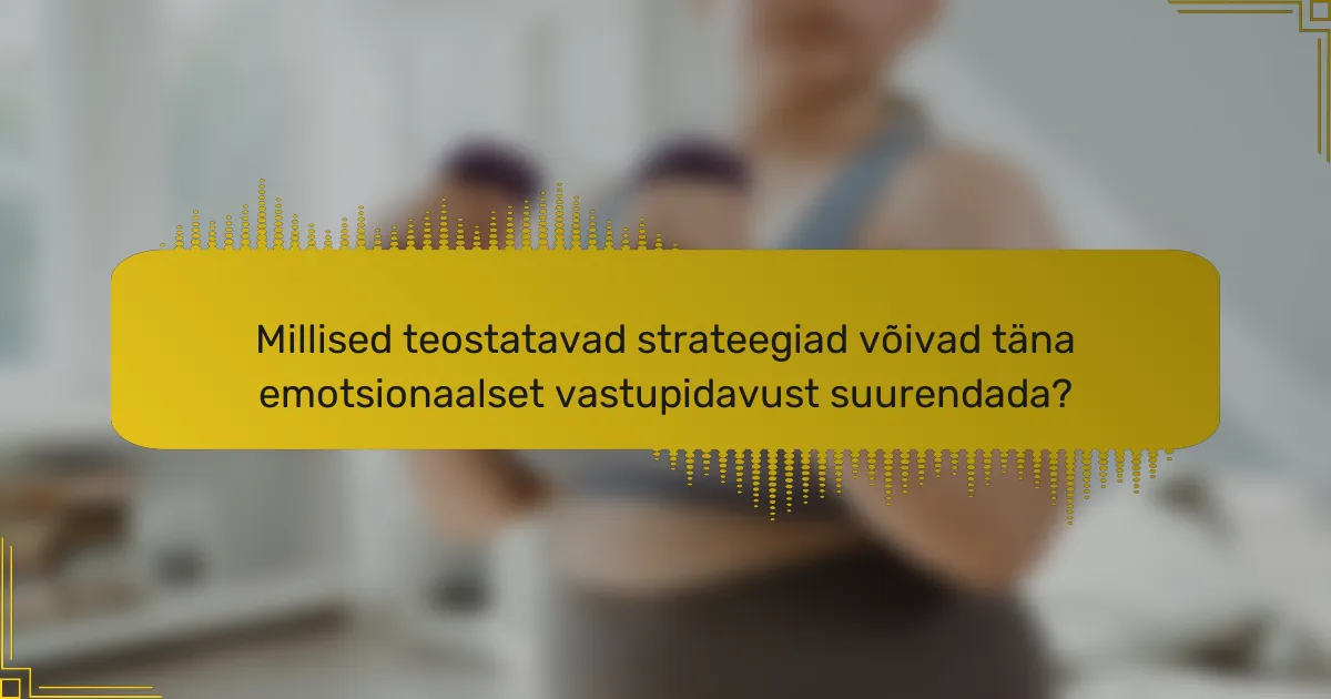 Millised teostatavad strateegiad võivad täna emotsionaalset vastupidavust suurendada?
