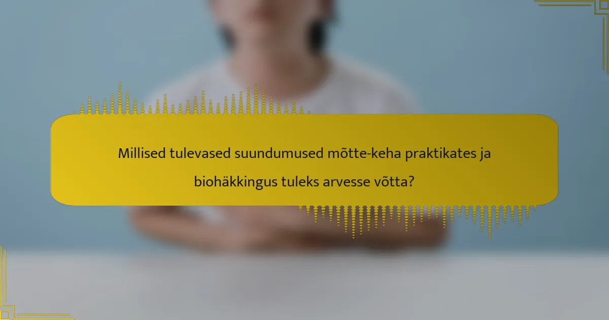 Millised tulevased suundumused mõtte-keha praktikates ja biohäkkingus tuleks arvesse võtta?