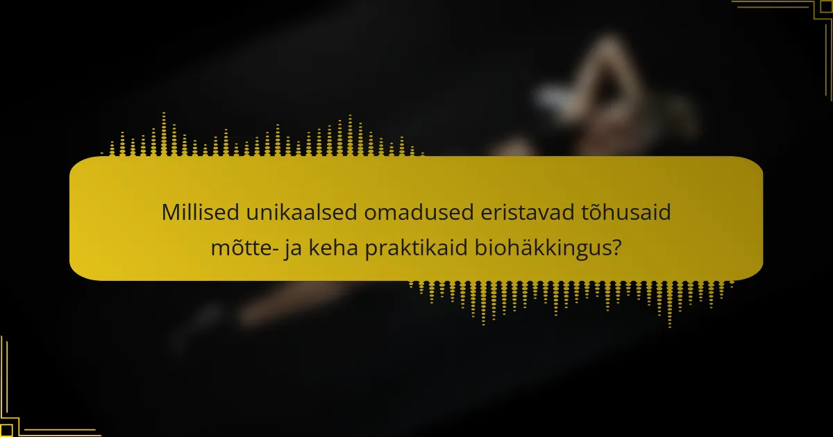Millised unikaalsed omadused eristavad tõhusaid mõtte- ja keha praktikaid biohäkkingus?