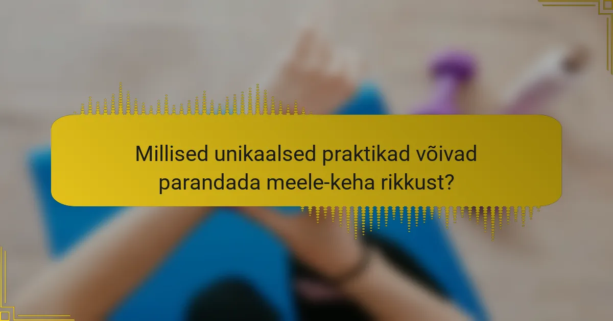 Millised unikaalsed praktikad võivad parandada meele-keha rikkust?