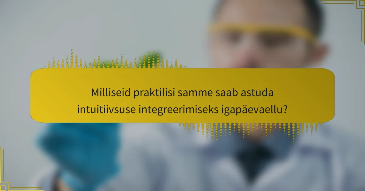 Milliseid praktilisi samme saab astuda intuitiivsuse integreerimiseks igapäevaellu?