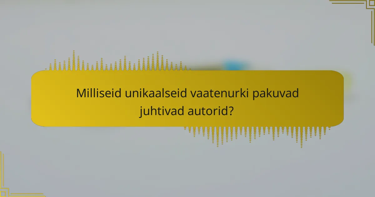 Milliseid unikaalseid vaatenurki pakuvad juhtivad autorid?