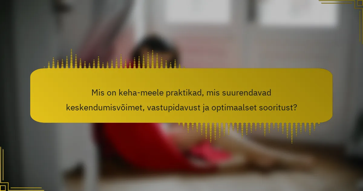Mis on keha-meele praktikad, mis suurendavad keskendumisvõimet, vastupidavust ja optimaalset sooritust?