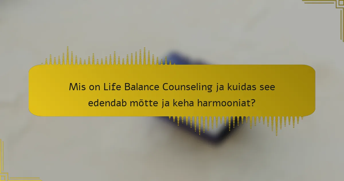 Mis on Life Balance Counseling ja kuidas see edendab mõtte ja keha harmooniat?