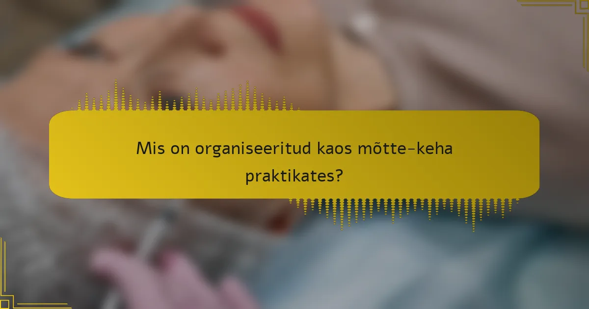 Mis on organiseeritud kaos mõtte-keha praktikates?